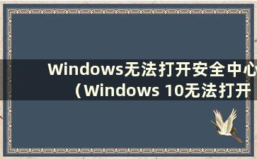 Windows无法打开安全中心（Windows 10无法打开安全中心）